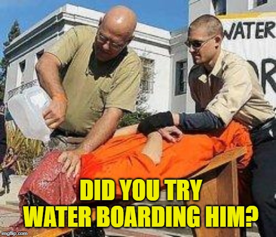 Waterboarding | DID YOU TRY WATER BOARDING HIM? | image tagged in waterboarding | made w/ Imgflip meme maker