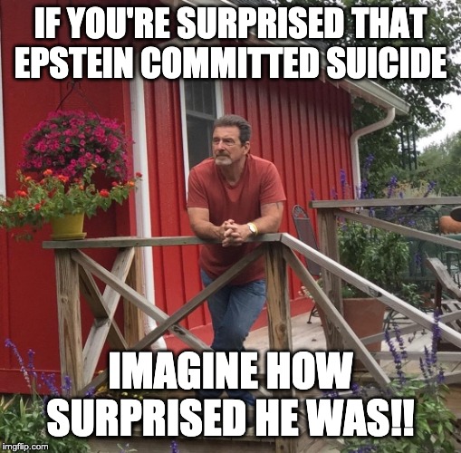 Pondering |  IF YOU'RE SURPRISED THAT EPSTEIN COMMITTED SUICIDE; IMAGINE HOW SURPRISED HE WAS!! | image tagged in pondering | made w/ Imgflip meme maker