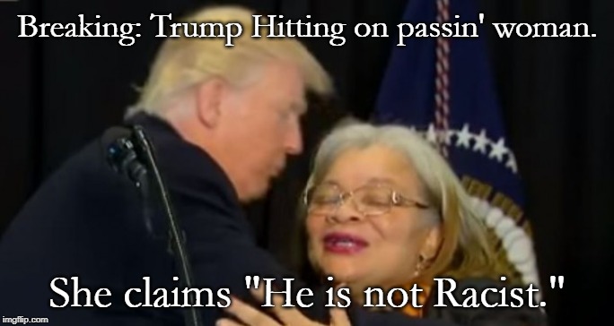 trump king | Breaking: Trump Hitting on passin' woman. She claims "He is not Racist." | image tagged in trump king | made w/ Imgflip meme maker