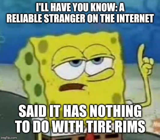 I'll Have You Know Spongebob Meme | I'LL HAVE YOU KNOW: A RELIABLE STRANGER ON THE INTERNET SAID IT HAS NOTHING TO DO WITH TIRE RIMS | image tagged in memes,ill have you know spongebob | made w/ Imgflip meme maker