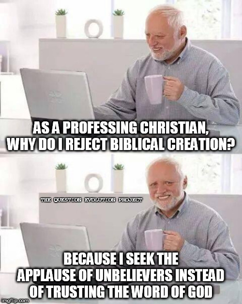 Hide the Pain Harold Meme | AS A PROFESSING CHRISTIAN, WHY DO I REJECT BIBLICAL CREATION? THE QUESTION EVOLUTION PROJECT; BECAUSE I SEEK THE APPLAUSE OF UNBELIEVERS INSTEAD OF TRUSTING THE WORD OF GOD | image tagged in memes,hide the pain harold | made w/ Imgflip meme maker