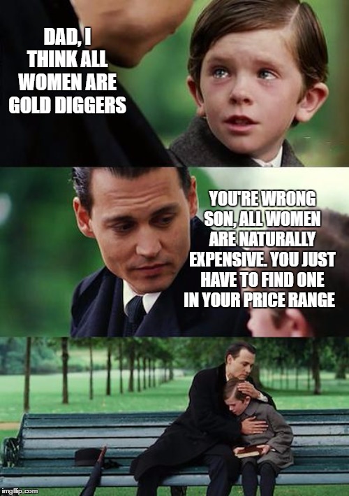Finding Neverland Meme | DAD, I THINK ALL WOMEN ARE GOLD DIGGERS; YOU'RE WRONG SON, ALL WOMEN ARE NATURALLY EXPENSIVE. YOU JUST HAVE TO FIND ONE IN YOUR PRICE RANGE | image tagged in memes,finding neverland,female,random,gold digger,expensive | made w/ Imgflip meme maker