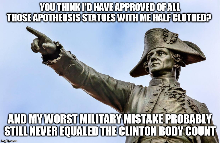 George Washington He's Right You Know | YOU THINK I'D HAVE APPROVED OF ALL THOSE APOTHEOSIS STATUES WITH ME HALF CLOTHED? AND MY WORST MILITARY MISTAKE PROBABLY STILL NEVER EQUALED | image tagged in george washington he's right you know | made w/ Imgflip meme maker