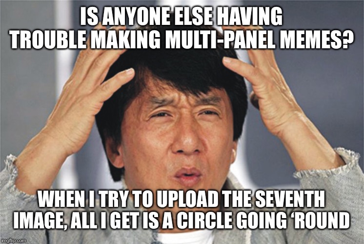 Technical Difficulties | IS ANYONE ELSE HAVING TROUBLE MAKING MULTI-PANEL MEMES? WHEN I TRY TO UPLOAD THE SEVENTH IMAGE, ALL I GET IS A CIRCLE GOING ‘ROUND | image tagged in jackie chan confused,memes | made w/ Imgflip meme maker