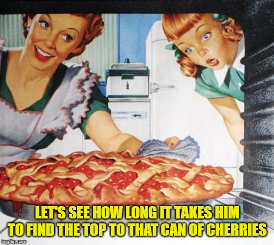 50's Wife cooking cherry pie | LET'S SEE HOW LONG IT TAKES HIM TO FIND THE TOP TO THAT CAN OF CHERRIES | image tagged in 50's wife cooking cherry pie | made w/ Imgflip meme maker