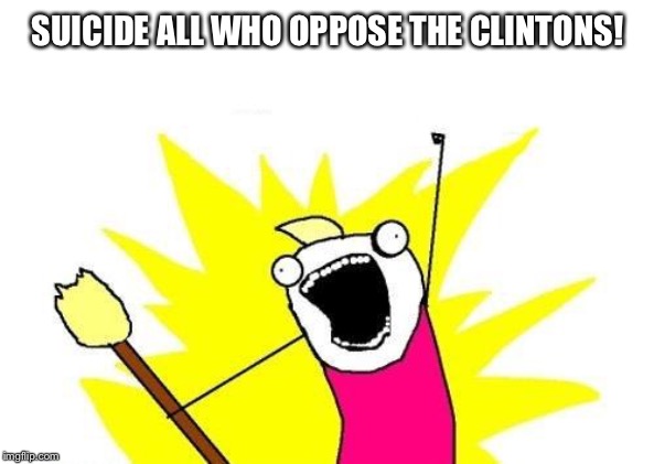 Funny how often people who know stuff about the Clintons commit suicide. | SUICIDE ALL WHO OPPOSE THE CLINTONS! | image tagged in memes,x all the y,the clintons | made w/ Imgflip meme maker