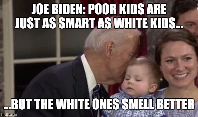 The Gaff Machine runnin' on all eight cylinders. | JOE BIDEN: POOR KIDS ARE JUST AS SMART AS WHITE KIDS... ...BUT THE WHITE ONES SMELL BETTER | image tagged in creepy joe biden,smells,children,that's racist,racism,idiot | made w/ Imgflip meme maker