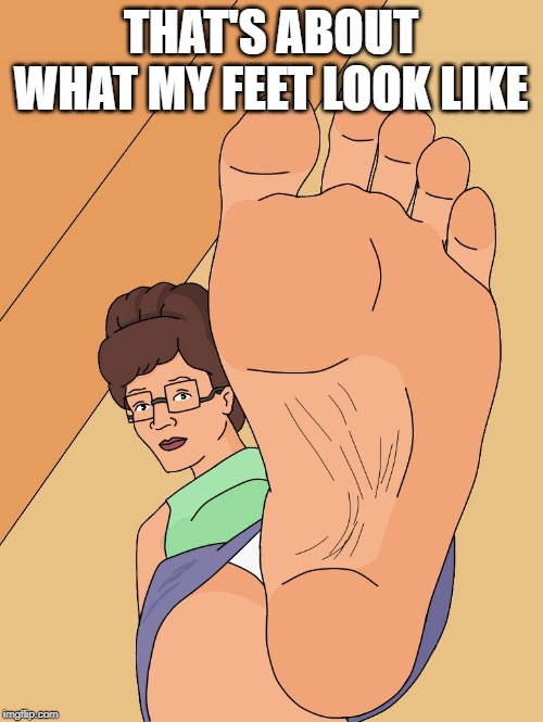 Peggy Hill feet. Oh YEAH! | THAT'S ABOUT WHAT MY FEET LOOK LIKE | image tagged in peggy hill feet oh yeah | made w/ Imgflip meme maker