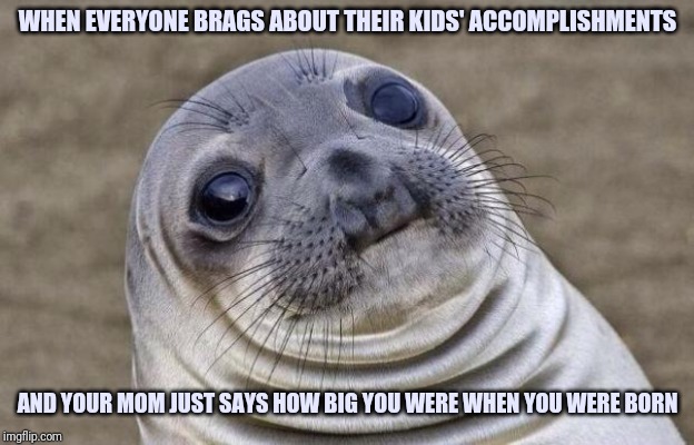 Awkward Moment Sealion Meme | WHEN EVERYONE BRAGS ABOUT THEIR KIDS' ACCOMPLISHMENTS; AND YOUR MOM JUST SAYS HOW BIG YOU WERE WHEN YOU WERE BORN | image tagged in memes,awkward moment sealion | made w/ Imgflip meme maker