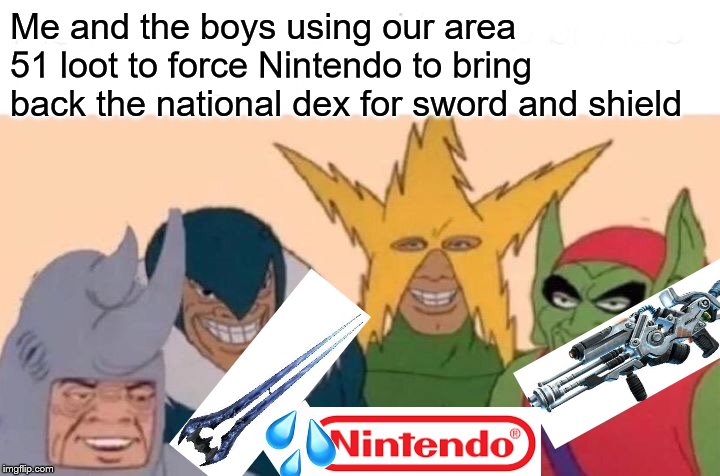 Me And The Boys Meme | Me and the boys using our area 51 loot to force Nintendo to bring back the national dex for sword and shield | image tagged in memes,me and the boys | made w/ Imgflip meme maker