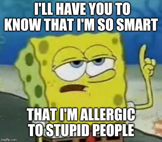 I'll Have You Know Spongebob | I'LL HAVE YOU TO KNOW THAT I'M SO SMART; THAT I'M ALLERGIC TO STUPID PEOPLE | image tagged in memes,ill have you know spongebob | made w/ Imgflip meme maker