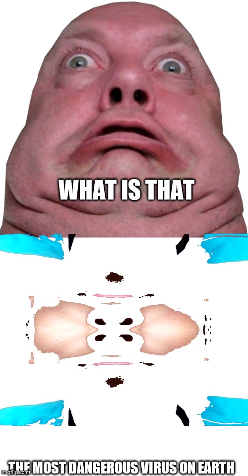 Fat person being shocked | WHAT IS THAT; THE MOST DANGEROUS VIRUS ON EARTH | image tagged in fat person being shocked | made w/ Imgflip meme maker