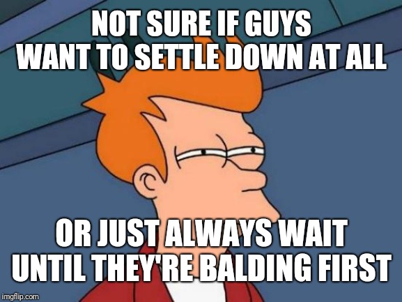 Futurama Fry Meme | NOT SURE IF GUYS WANT TO SETTLE DOWN AT ALL; OR JUST ALWAYS WAIT UNTIL THEY'RE BALDING FIRST | image tagged in memes,futurama fry | made w/ Imgflip meme maker