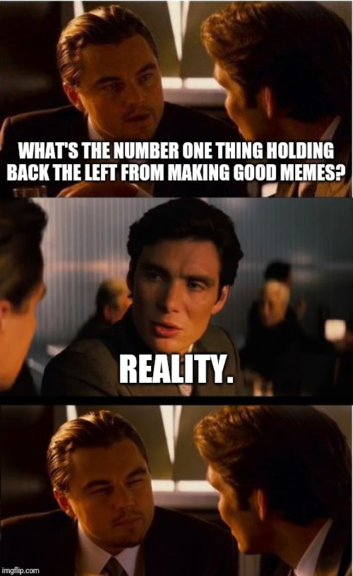 For real. | WHAT'S THE NUMBER ONE THING HOLDING BACK THE LEFT FROM MAKING GOOD MEMES? REALITY. | image tagged in memes,inception,the left can't meme,meme fails,leftists | made w/ Imgflip meme maker