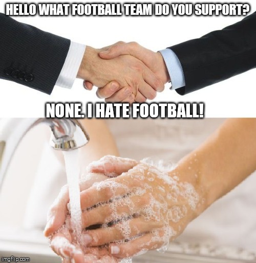 When you meet sombody who hates football | HELLO WHAT FOOTBALL TEAM DO YOU SUPPORT? NONE. I HATE FOOTBALL! | image tagged in handwash,memes,football,soccer,sports | made w/ Imgflip meme maker