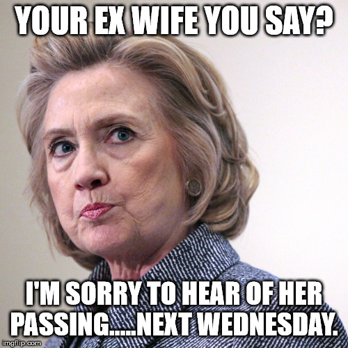 My ex-wife has information that could lead to the arrest of Hillary Clinton!! | YOUR EX WIFE YOU SAY? I'M SORRY TO HEAR OF HER PASSING.....NEXT WEDNESDAY. | image tagged in hillary clinton pissed,sheepdogsocietyllc,clifton shepherd cliffshep,clinton body count | made w/ Imgflip meme maker