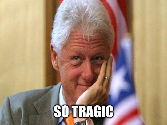 smiling bill clinton | SO TRAGIC | image tagged in smiling bill clinton | made w/ Imgflip meme maker