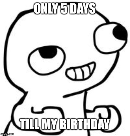fsjal | ONLY 5 DAYS; TILL MY BIRTHDAY | image tagged in fsjal | made w/ Imgflip meme maker