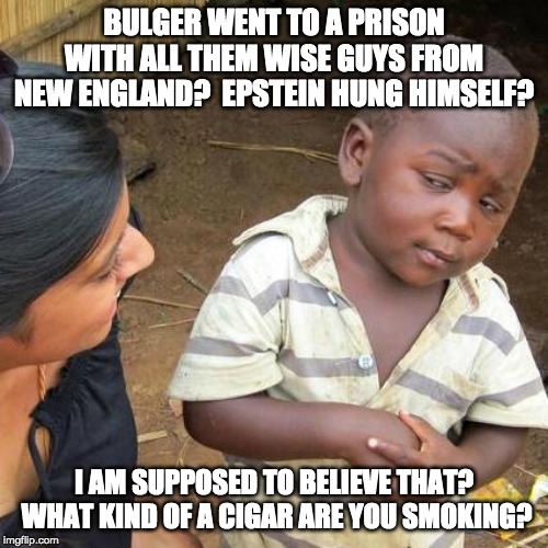 Third World Skeptical Kid | BULGER WENT TO A PRISON WITH ALL THEM WISE GUYS FROM NEW ENGLAND?  EPSTEIN HUNG HIMSELF? I AM SUPPOSED TO BELIEVE THAT?  WHAT KIND OF A CIGAR ARE YOU SMOKING? | image tagged in memes,third world skeptical kid | made w/ Imgflip meme maker