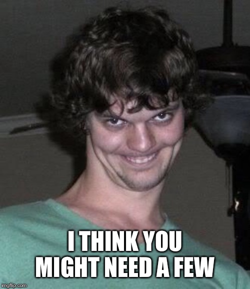 Creepy guy  | I THINK YOU MIGHT NEED A FEW | image tagged in creepy guy | made w/ Imgflip meme maker