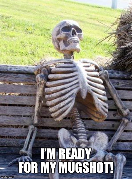 Waiting Skeleton Meme | I’M READY FOR MY MUGSHOT! | image tagged in memes,waiting skeleton | made w/ Imgflip meme maker