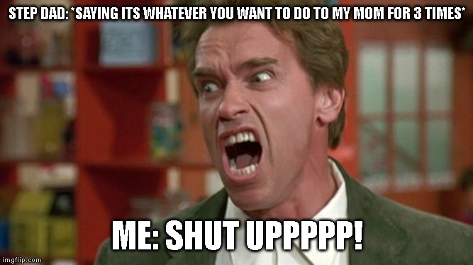 arnold schwarzenegger screaming kindergarten cop | STEP DAD: *SAYING ITS WHATEVER YOU WANT TO DO TO MY MOM FOR 3 TIMES*; ME: SHUT UPPPPP! | image tagged in arnold schwarzenegger screaming kindergarten cop,step dad | made w/ Imgflip meme maker