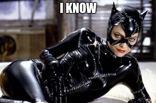 catwoman | I KNOW | image tagged in catwoman | made w/ Imgflip meme maker