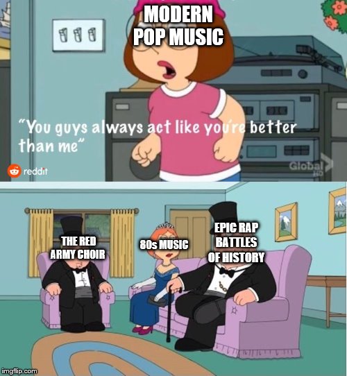You Guys always act like you're better than me | MODERN POP MUSIC; EPIC RAP BATTLES OF HISTORY; THE RED ARMY CHOIR; 80s MUSIC | image tagged in you guys always act like you're better than me | made w/ Imgflip meme maker