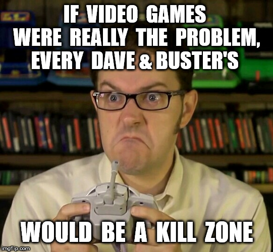 Angry Video Game Nerd | IF  VIDEO  GAMES  WERE  REALLY  THE  PROBLEM,  EVERY  DAVE & BUSTER'S WOULD  BE  A  KILL  ZONE | image tagged in angry video game nerd | made w/ Imgflip meme maker