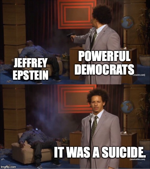 Damn funny how often that happens, isn't it? | POWERFUL DEMOCRATS; JEFFREY EPSTEIN; IT WAS A SUICIDE. | image tagged in 2019,jeffrey epstein,democrats,suicide,lies,pedophiles | made w/ Imgflip meme maker