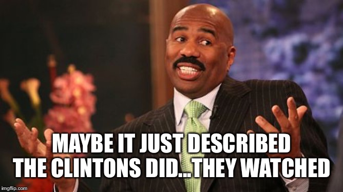 Steve Harvey Meme | MAYBE IT JUST DESCRIBED THE CLINTONS DID...THEY WATCHED | image tagged in memes,steve harvey | made w/ Imgflip meme maker