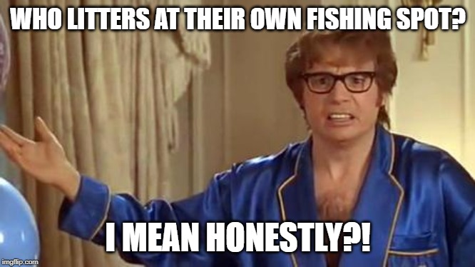 Who litters at their own fishing spot? | WHO LITTERS AT THEIR OWN FISHING SPOT? I MEAN HONESTLY?! | image tagged in memes,austin powers honestly,fishing,littering,gone fishing | made w/ Imgflip meme maker