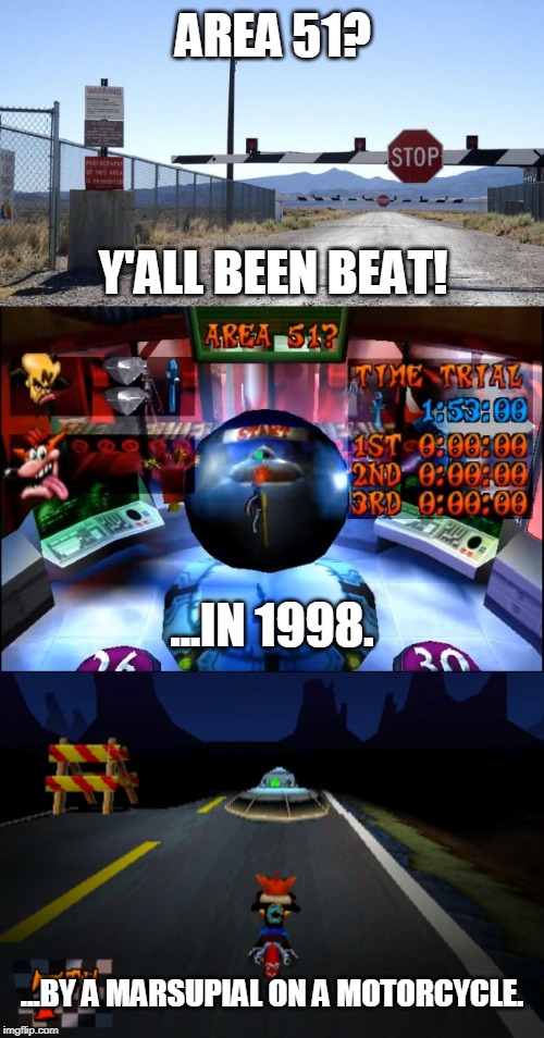Area 51 (PS1) | AREA 51? Y'ALL BEEN BEAT! ...IN 1998. ...BY A MARSUPIAL ON A MOTORCYCLE. | image tagged in area 51,storm area 51,crash bandicoot,playstation,ps1,1990s | made w/ Imgflip meme maker