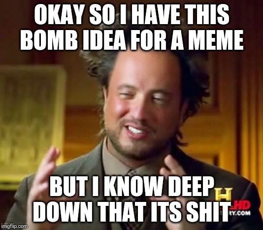 Ancient Aliens | OKAY SO I HAVE THIS BOMB IDEA FOR A MEME; BUT I KNOW DEEP DOWN THAT ITS SHIT | image tagged in memes,ancient aliens | made w/ Imgflip meme maker