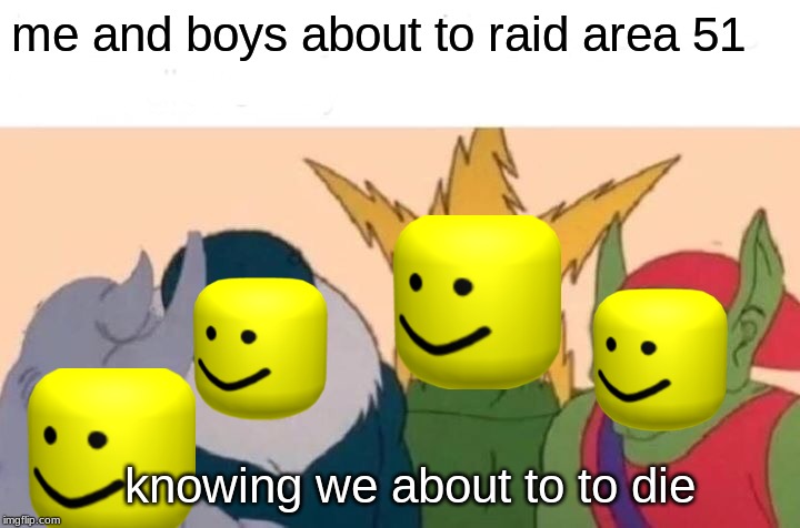 Me And The Boys Meme | me and boys about to raid area 51; knowing we about to to die | image tagged in memes,me and the boys | made w/ Imgflip meme maker