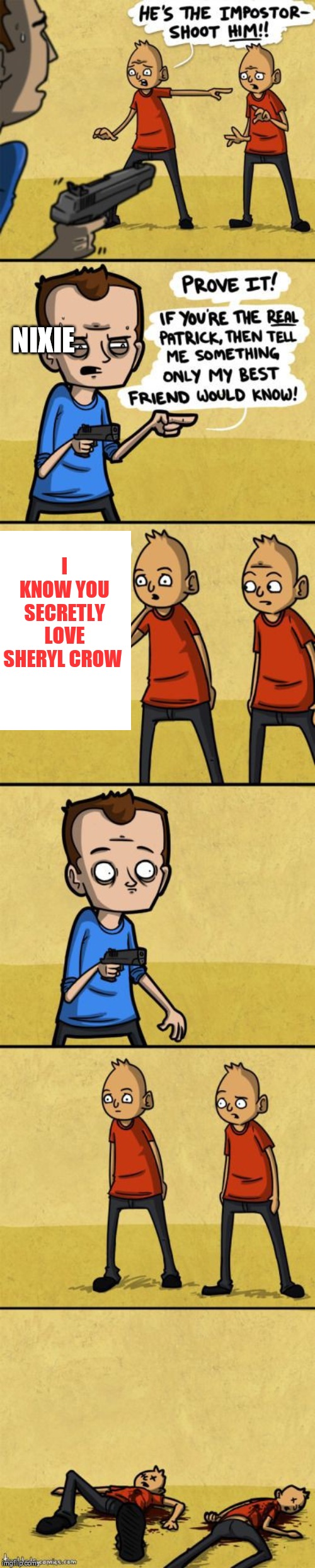 One for Nixie | NIXIE; I KNOW YOU SECRETLY LOVE SHERYL CROW | image tagged in nixieknox,dirty secrets | made w/ Imgflip meme maker