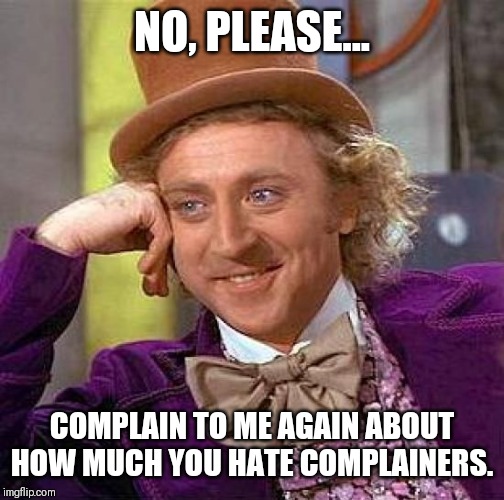 Whining about Whining | NO, PLEASE... COMPLAIN TO ME AGAIN ABOUT HOW MUCH YOU HATE COMPLAINERS. | image tagged in creepy condescending wonka,whining,whiners,complaining,complainers,sarcasm | made w/ Imgflip meme maker