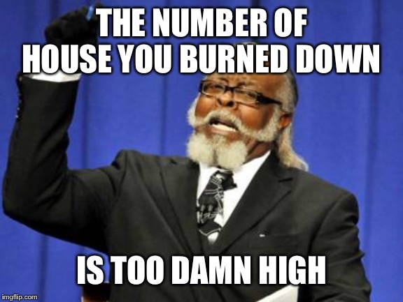 Too Damn High Meme | THE NUMBER OF HOUSE YOU BURNED DOWN IS TOO DAMN HIGH | image tagged in memes,too damn high | made w/ Imgflip meme maker
