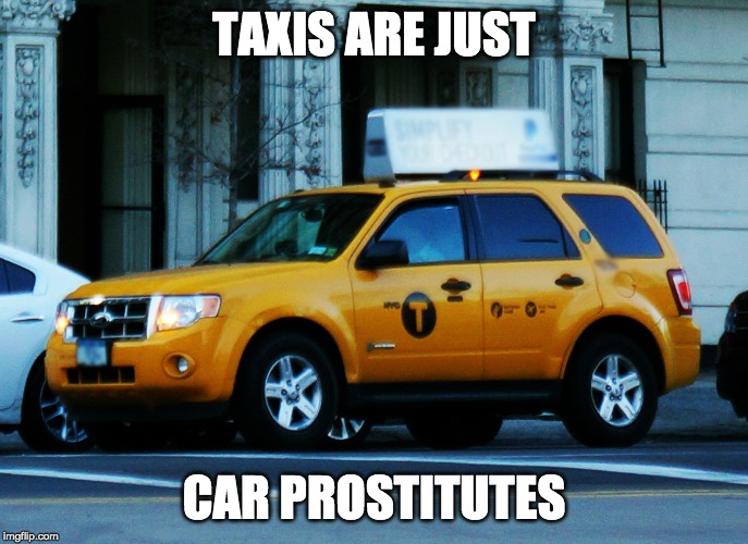 TAXIS ARE JUST; CAR PROSTITUTES | image tagged in funny memes | made w/ Imgflip meme maker
