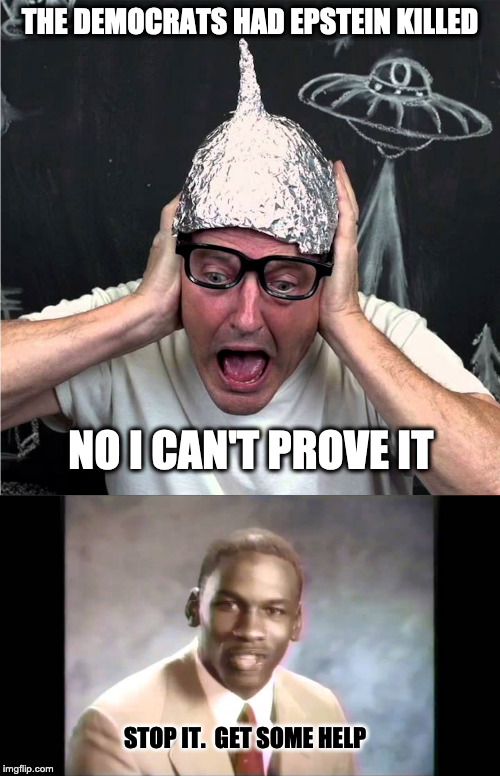 Seriously, the tin foil hats came out faster than the coroner. | THE DEMOCRATS HAD EPSTEIN KILLED; NO I CAN'T PROVE IT; STOP IT.  GET SOME HELP | image tagged in tin foil hatter,stop it get some help | made w/ Imgflip meme maker