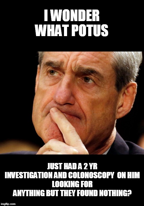 Robert Mueller Deep Thought | I WONDER WHAT POTUS JUST HAD A 2 YR INVESTIGATION AND COLONOSCOPY  ON HIM
LOOKING FOR ANYTHING BUT THEY FOUND NOTHING? | image tagged in robert mueller deep thought | made w/ Imgflip meme maker