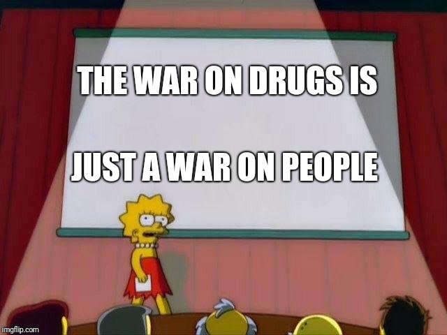 Lisa Simpson's Presentation | THE WAR ON DRUGS IS; JUST A WAR ON PEOPLE | image tagged in lisa simpson's presentation | made w/ Imgflip meme maker