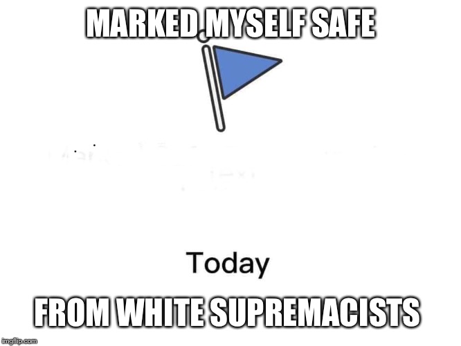 Marked safe from | MARKED MYSELF SAFE; FROM WHITE SUPREMACISTS | image tagged in marked safe from | made w/ Imgflip meme maker