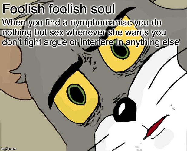 Unsettled Tom Meme | Foolish foolish soul When you find a nymphomaniac you do nothing but sex whenever she wants you don’t fight argue or interfere in anything e | image tagged in memes,unsettled tom | made w/ Imgflip meme maker