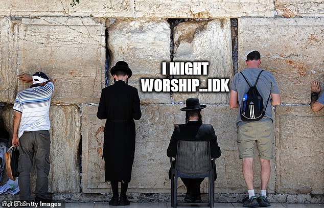 Worship | I MIGHT WORSHIP...IDK | image tagged in worship | made w/ Imgflip meme maker