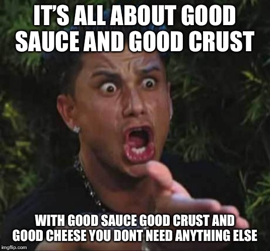 Jersey shore  | IT’S ALL ABOUT GOOD SAUCE AND GOOD CRUST WITH GOOD SAUCE GOOD CRUST AND GOOD CHEESE YOU DONT NEED ANYTHING ELSE | image tagged in jersey shore | made w/ Imgflip meme maker