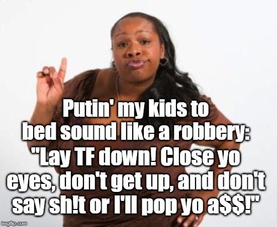 Robbery in progress... |  Putin' my kids to bed sound like a robbery:; "Lay TF down! Close yo eyes, don't get up, and don't say sh!t or I'll pop yo a$$!" | image tagged in sassy black lady,bedtime,robbery,armed robbery,bad kids,memes | made w/ Imgflip meme maker