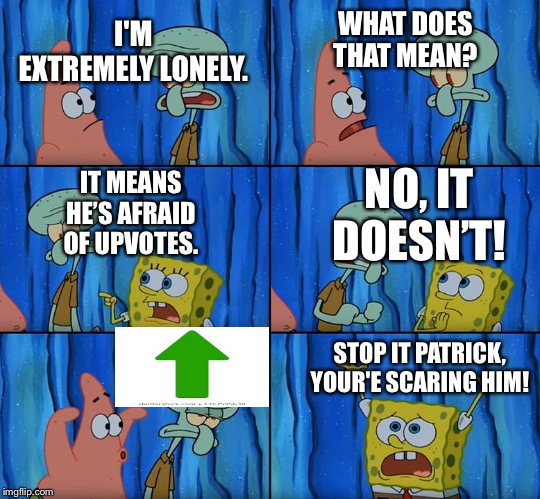 Stop it, Patrick! You're Scaring Him! | WHAT DOES THAT MEAN? I'M EXTREMELY LONELY. IT MEANS HE’S AFRAID OF UPVOTES. NO, IT DOESN’T! STOP IT PATRICK, YOUR'E SCARING HIM! | image tagged in stop it patrick you're scaring him | made w/ Imgflip meme maker