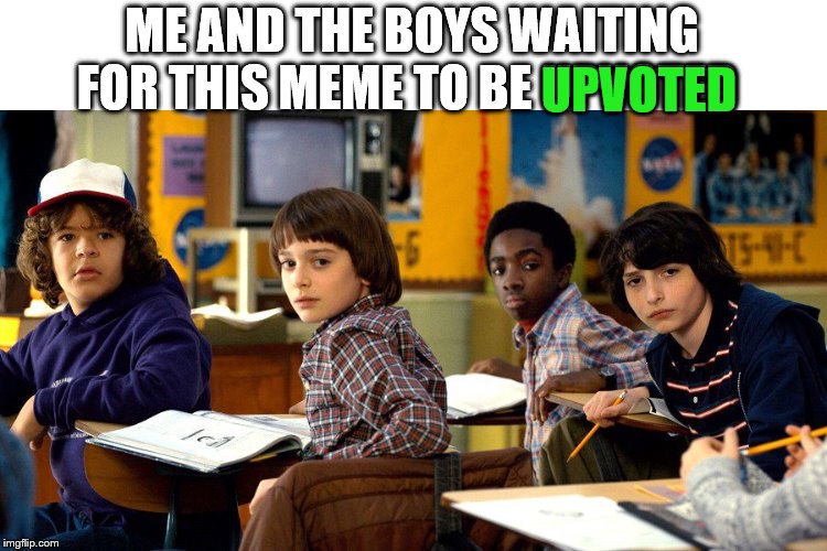 stranger things | ME AND THE BOYS WAITING FOR THIS MEME TO BE UPVOTED; UPVOTED | image tagged in stranger things | made w/ Imgflip meme maker