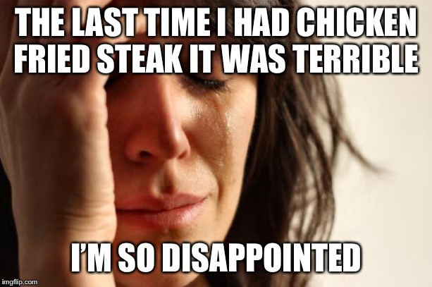 First World Problems Meme | THE LAST TIME I HAD CHICKEN FRIED STEAK IT WAS TERRIBLE I’M SO DISAPPOINTED | image tagged in memes,first world problems | made w/ Imgflip meme maker